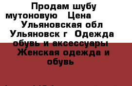 Продам шубу мутоновую › Цена ­ 2 000 - Ульяновская обл., Ульяновск г. Одежда, обувь и аксессуары » Женская одежда и обувь   